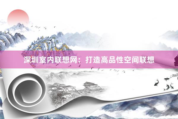 深圳室内联想网：打造高品性空间联想