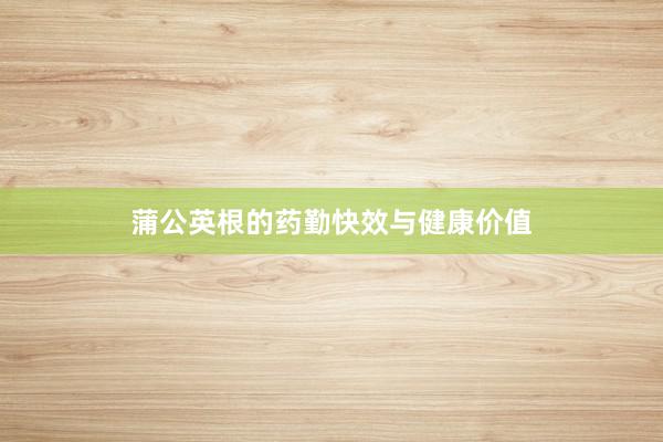 蒲公英根的药勤快效与健康价值